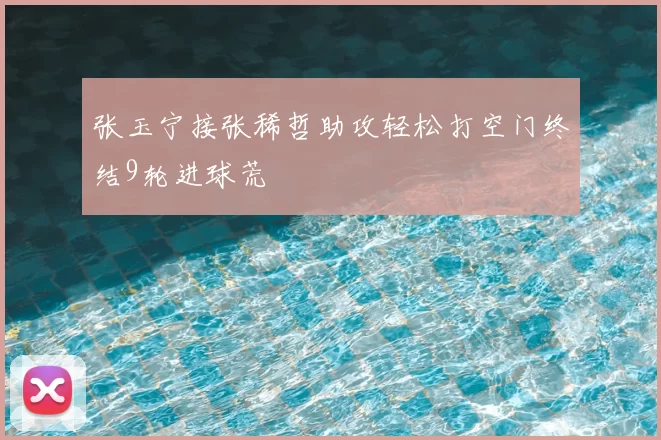 张玉宁接张稀哲助攻轻松打空门终结9轮进球荒