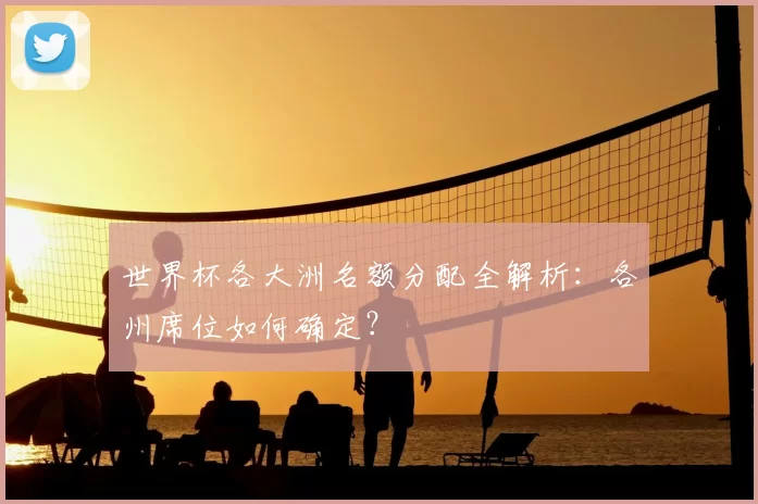 世界杯各大洲名额分配全解析:各州席位如何确定?