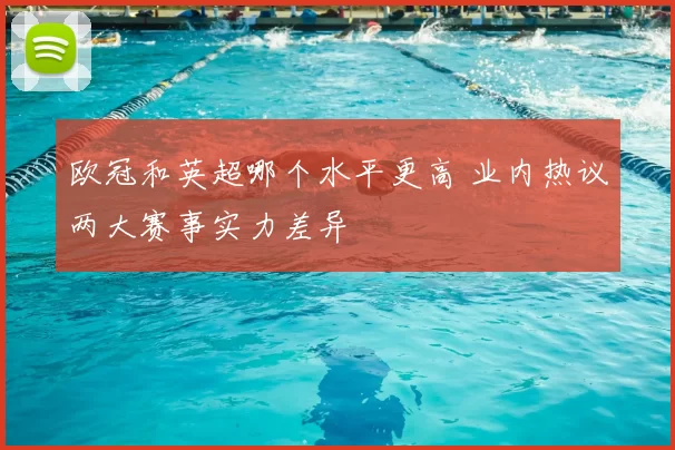 欧冠和英超哪个水平更高 业内热议两大赛事实力差异