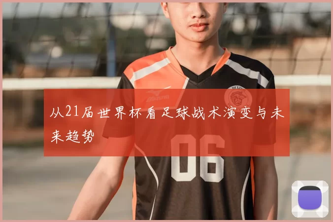 从21届世界杯看足球战术演变与未来趋势