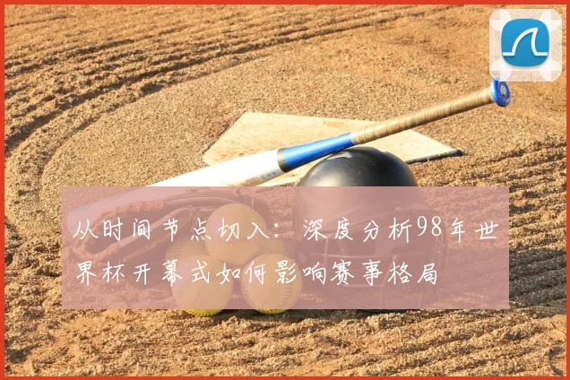 从时间节点切入:深度分析98年世界杯开幕式如何影响赛事格局