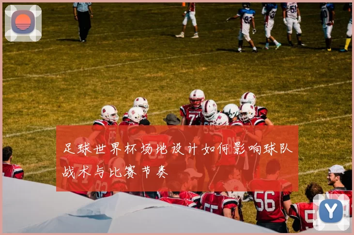 足球世界杯场地设计如何影响球队战术与比赛节奏