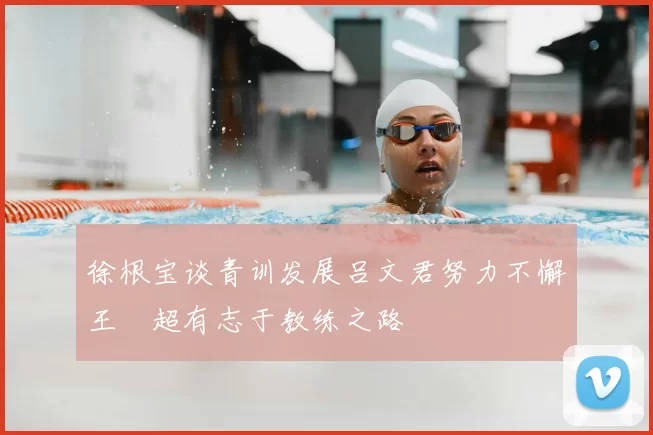 徐根宝谈青训发展吕文君努力不懈王燊超有志于教练之路