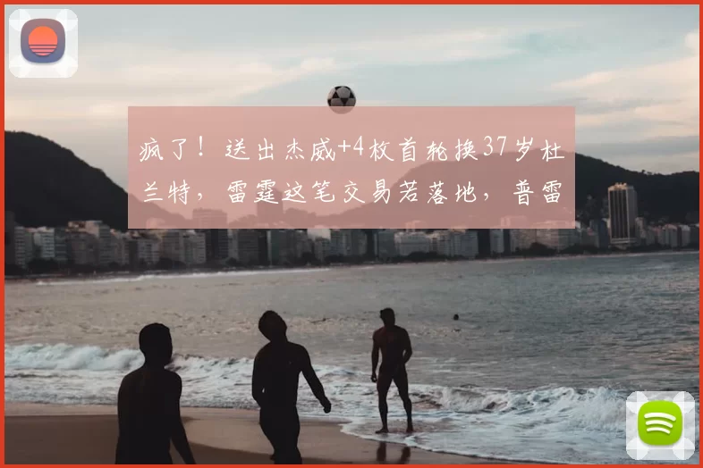 疯了！送出杰威+4枚首轮换37岁杜兰特，雷霆这笔交易若落地，普雷斯蒂堪称最差总经理_1_NBA_火箭