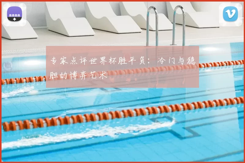 专家点评世界杯胜平负:冷门与稳胆的博弈艺术
