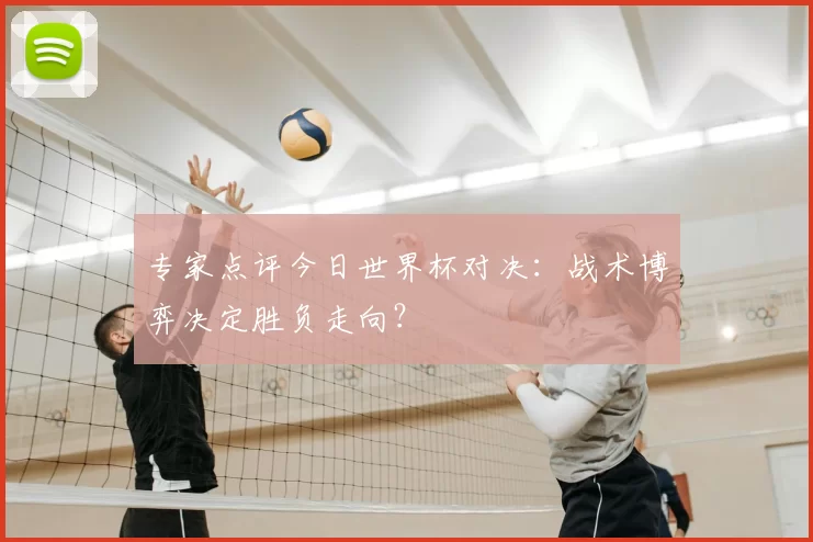 专家点评今日世界杯对决：战术博弈决定胜负走向？