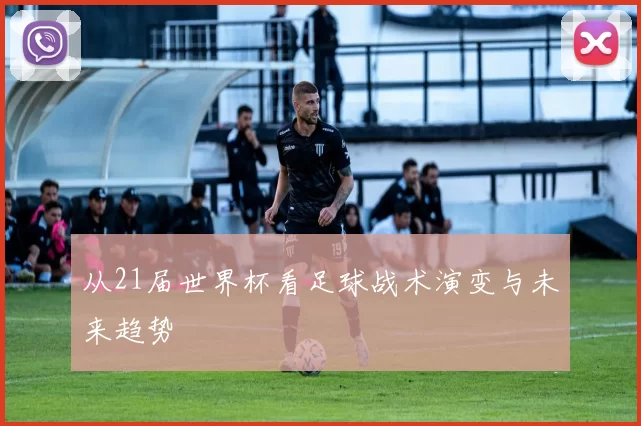 从21届世界杯看足球战术演变与未来趋势