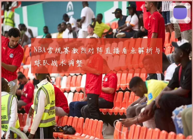 NBA常规赛激烈对阵直播看点解析与球队战术调整