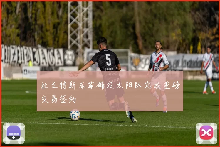 杜兰特新东家确定太阳队完成重磅交易签约