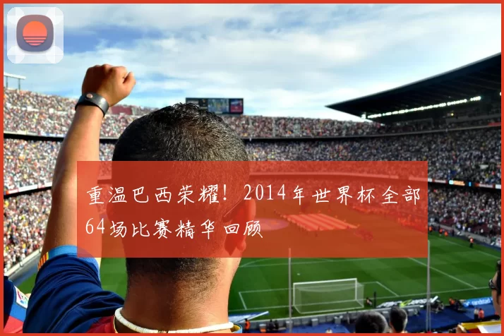 重温巴西荣耀！2014年世界杯全部64场比赛精华回顾