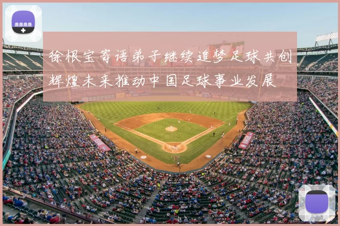 徐根宝寄语弟子继续追梦足球共创辉煌未来推动中国足球事业发展