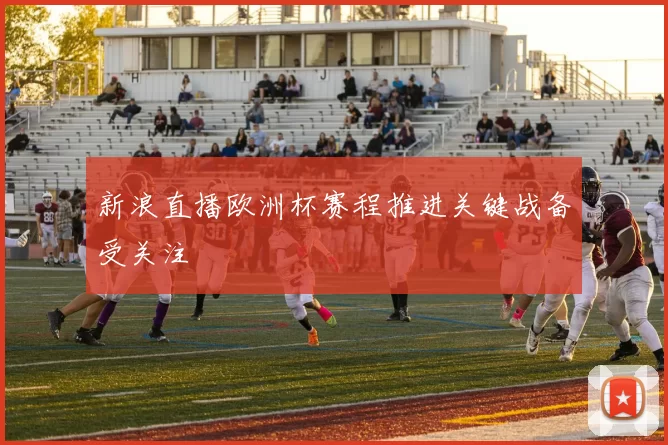 新浪直播欧洲杯赛程推进关键战备受关注