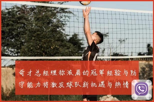 奇才总经理称浓眉的冠军经验与防守能力将激发球队新机遇与热情