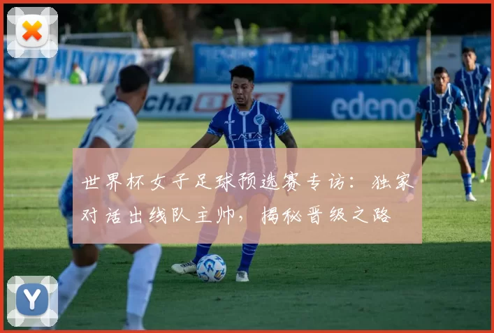 世界杯女子足球预选赛专访:独家对话出线队主帅,揭秘晋级之路