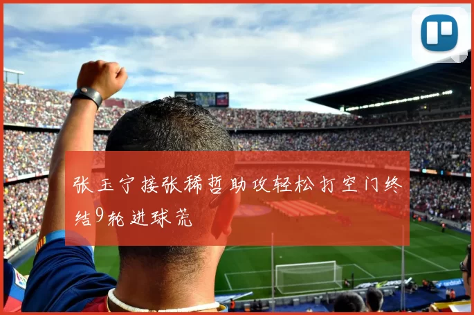 张玉宁接张稀哲助攻轻松打空门终结9轮进球荒