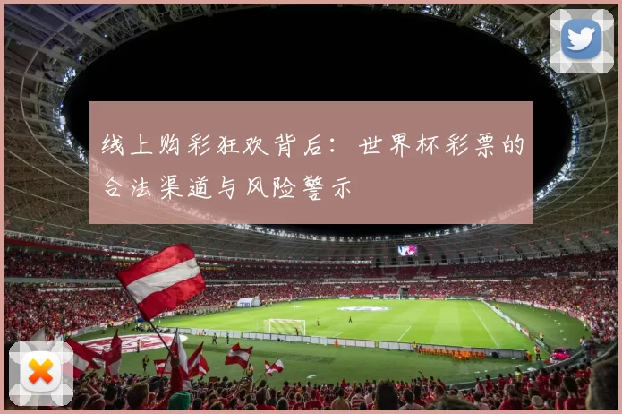 线上购彩狂欢背后:世界杯彩票的合法渠道与风险警示