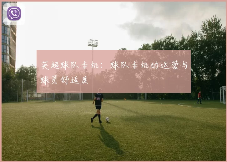 英超球队专机：球队专机的运营与球员舒适度