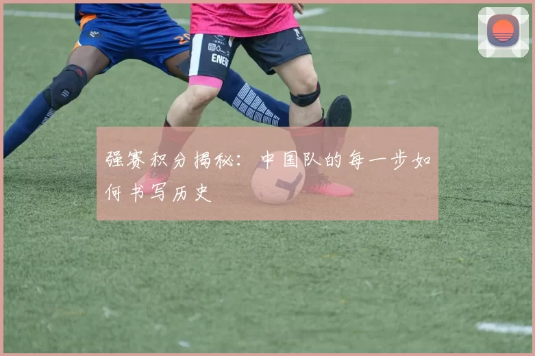 强赛积分揭秘：中国队的每一步如何书写历史