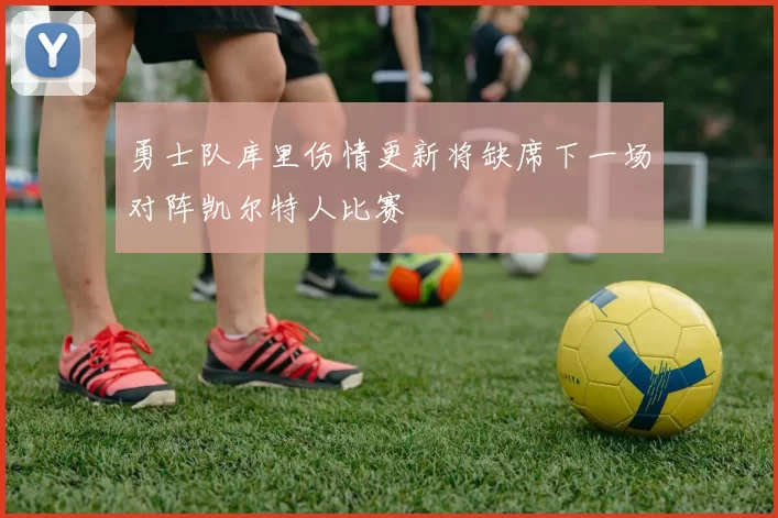 勇士队库里伤情更新将缺席下一场对阵凯尔特人比赛
