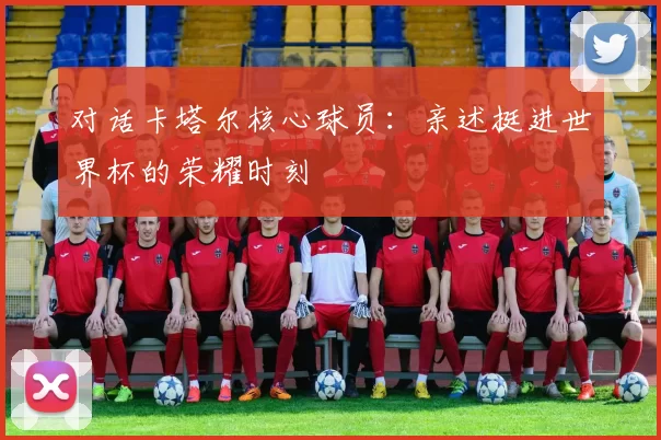 对话卡塔尔核心球员：亲述挺进世界杯的荣耀时刻