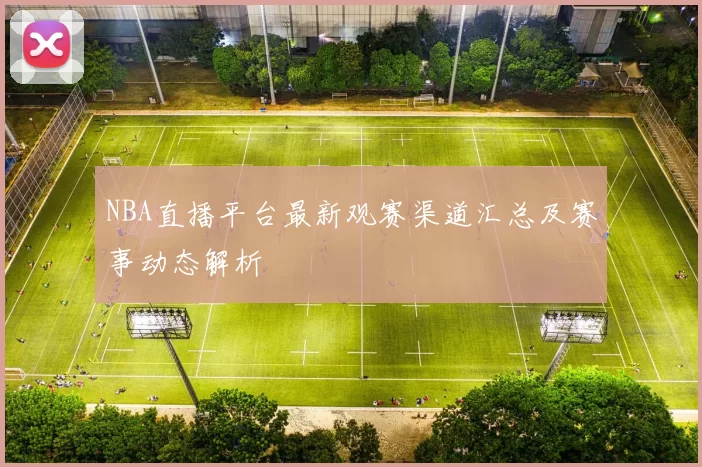 NBA直播平台最新观赛渠道汇总及赛事动态解析