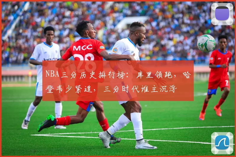 NBA三分历史排行榜:库里领跑,哈登韦少紧追,三分时代谁主沉浮