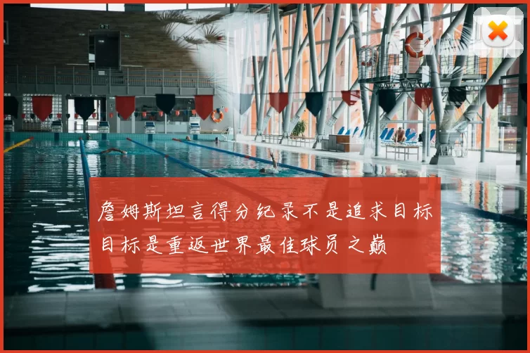 詹姆斯坦言得分纪录不是追求目标目标是重返世界最佳球员之巅