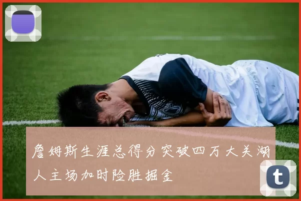 詹姆斯生涯总得分突破四万大关湖人主场加时险胜掘金