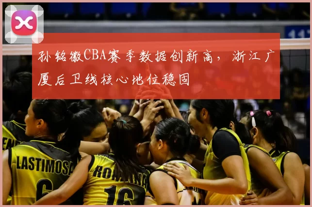 孙铭徽CBA赛季数据创新高,浙江广厦后卫线核心地位稳固
