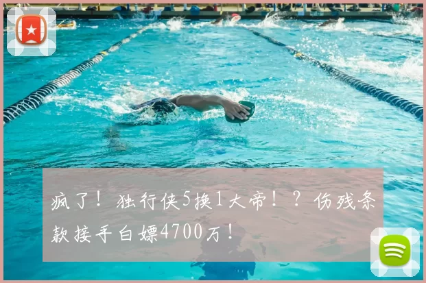 疯了!独行侠5换1大帝!?伤残条款接手白嫖4700万!
