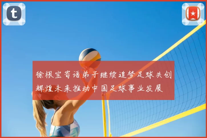 徐根宝寄语弟子继续追梦足球共创辉煌未来推动中国足球事业发展