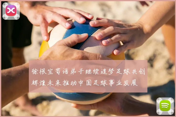 徐根宝寄语弟子继续追梦足球共创辉煌未来推动中国足球事业发展