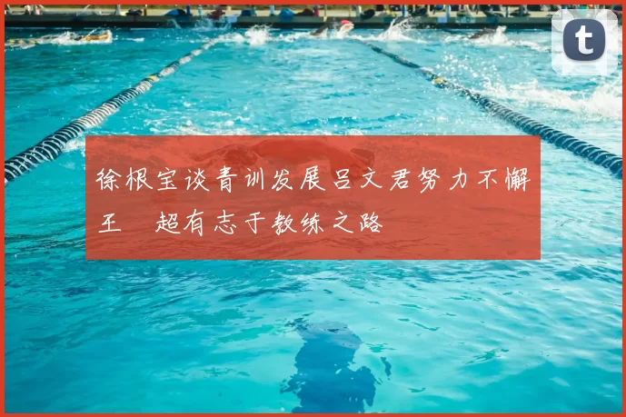 徐根宝谈青训发展吕文君努力不懈王燊超有志于教练之路