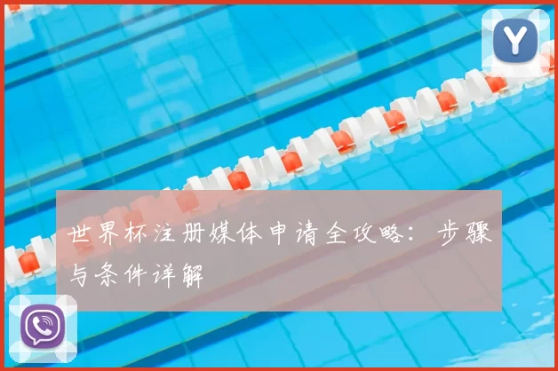 世界杯注册媒体申请全攻略:步骤与条件详解