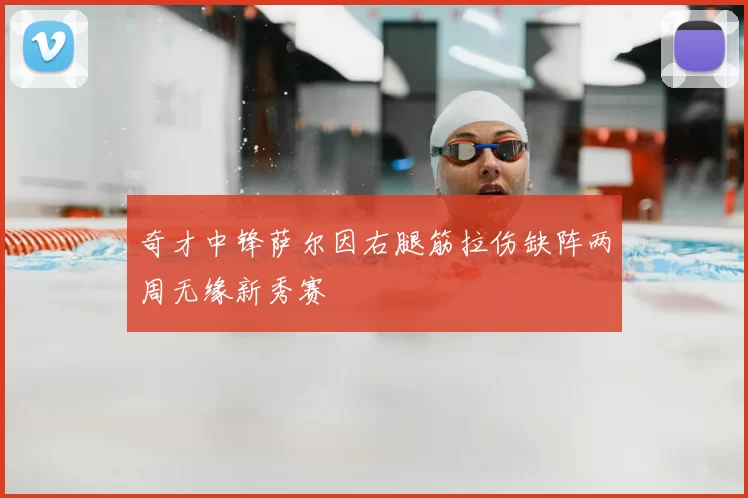 奇才中锋萨尔因右腿筋拉伤缺阵两周无缘新秀赛