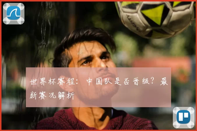 世界杯赛程:中国队是否晋级?最新赛况解析