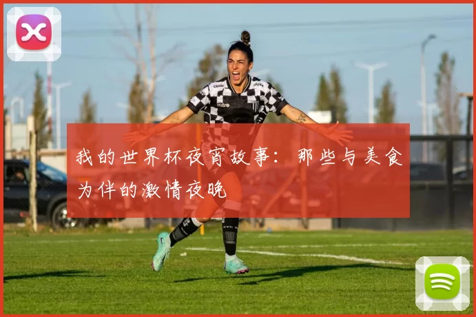 我的世界杯夜宵故事:那些与美食为伴的激情夜晚