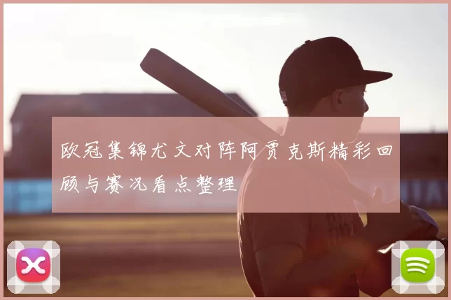 欧冠集锦尤文对阵阿贾克斯精彩回顾与赛况看点整理