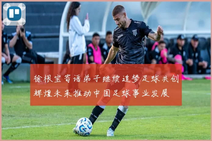 徐根宝寄语弟子继续追梦足球共创辉煌未来推动中国足球事业发展