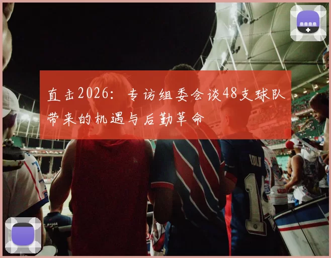 直击2026：专访组委会谈48支球队带来的机遇与后勤革命