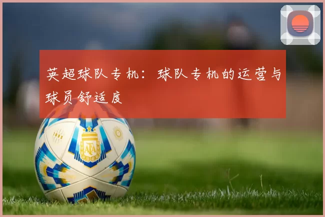 英超球队专机：球队专机的运营与球员舒适度