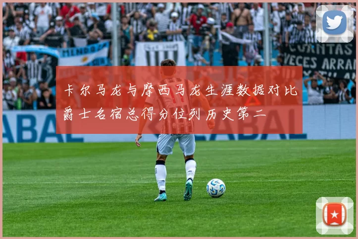 卡尔马龙与摩西马龙生涯数据对比爵士名宿总得分位列历史第二
