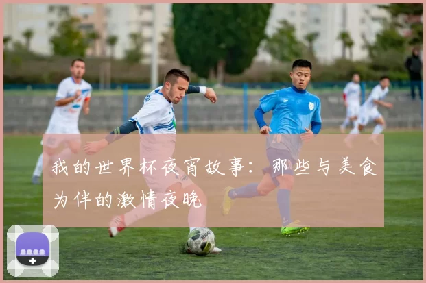 我的世界杯夜宵故事:那些与美食为伴的激情夜晚