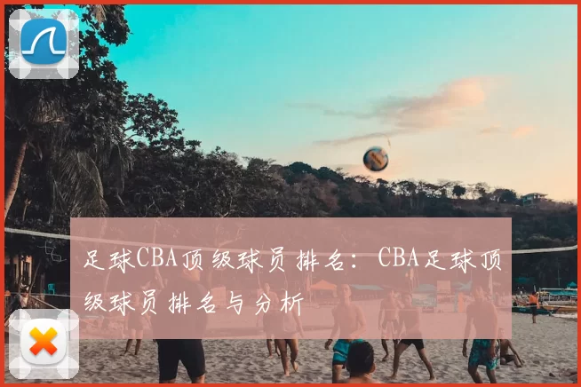 足球CBA顶级球员排名:CBA足球顶级球员排名与分析