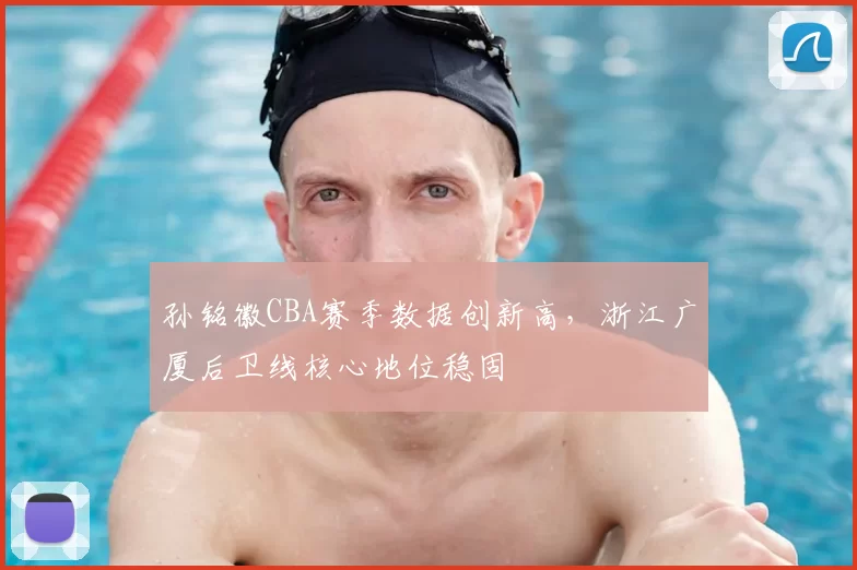 孙铭徽CBA赛季数据创新高,浙江广厦后卫线核心地位稳固