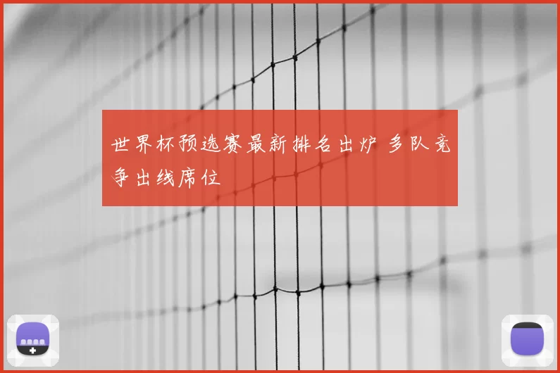 世界杯预选赛最新排名出炉 多队竞争出线席位