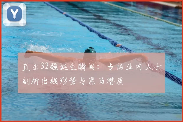 直击32强诞生瞬间:专访业内人士剖析出线形势与黑马潜质