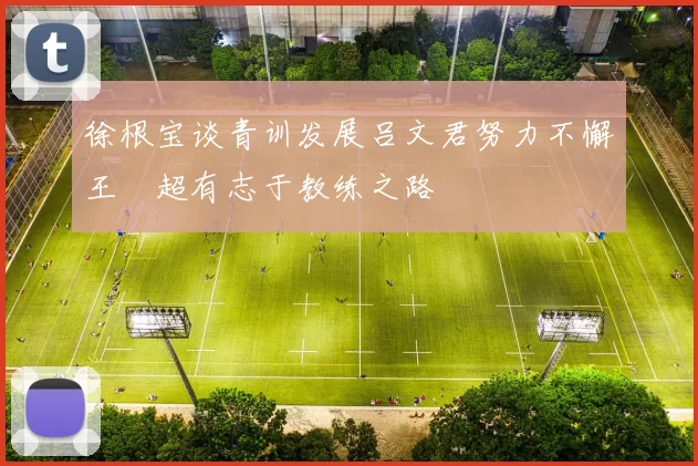 徐根宝谈青训发展吕文君努力不懈王燊超有志于教练之路