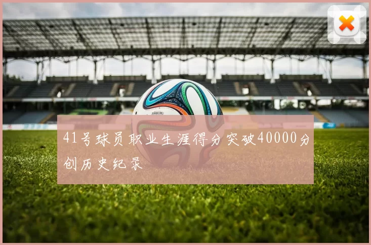 41号球员职业生涯得分突破40000分创历史纪录