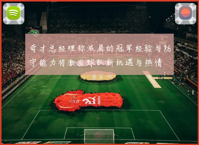 奇才总经理称浓眉的冠军经验与防守能力将激发球队新机遇与热情